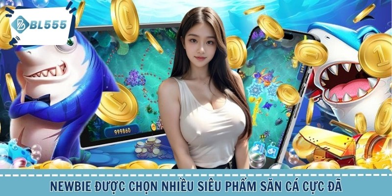 Newbie được chọn nhiều siêu phẩm săn cá cực đã